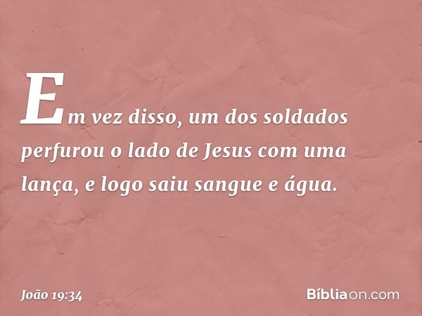 Em vez disso, um dos soldados perfurou o lado de Jesus com uma lança, e logo saiu sangue e água. -- João 19:34