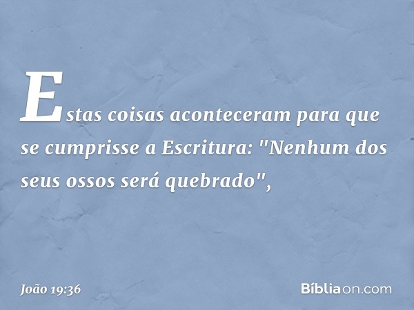 Estas coisas aconteceram para que se cumprisse a Escritura: "Nenhum dos seus ossos será quebrado", -- João 19:36