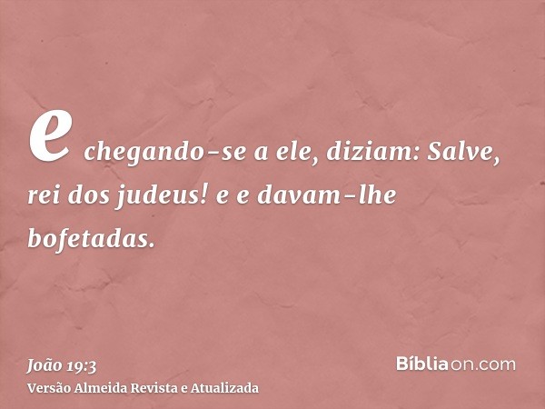 e chegando-se a ele, diziam: Salve, rei dos judeus! e e davam-lhe bofetadas.