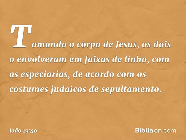 Tomando o corpo de Jesus, os dois o envolveram em faixas de linho, com as especiarias, de acordo com os costumes judaicos de sepultamento. -- João 19:40