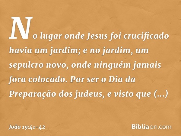 No lugar onde Jesus foi crucificado havia um jardim; e no jardim, um sepulcro novo, onde ninguém jamais fora colocado. Por ser o Dia da Preparação dos judeus, e