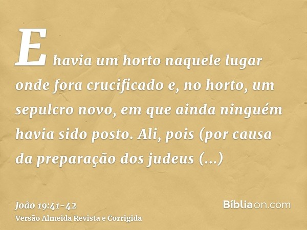 E havia um horto naquele lugar onde fora crucificado e, no horto, um sepulcro novo, em que ainda ninguém havia sido posto.Ali, pois (por causa da preparação dos