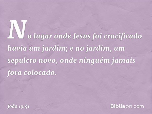 No lugar onde Jesus foi crucificado havia um jardim; e no jardim, um sepulcro novo, onde ninguém jamais fora colocado. -- João 19:41