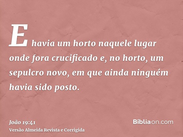 E havia um horto naquele lugar onde fora crucificado e, no horto, um sepulcro novo, em que ainda ninguém havia sido posto.