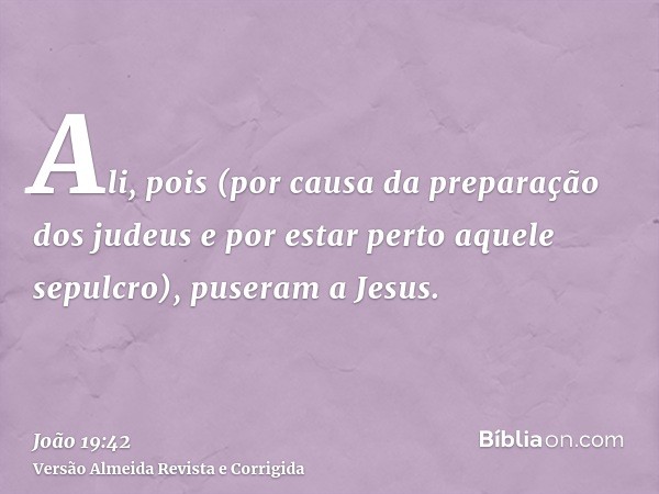 Ali, pois (por causa da preparação dos judeus e por estar perto aquele sepulcro), puseram a Jesus.
