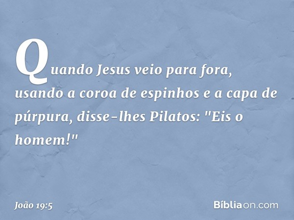 Quando Jesus veio para fora, usando a coroa de espinhos e a capa de púrpura, disse-lhes Pilatos: "Eis o homem!" -- João 19:5