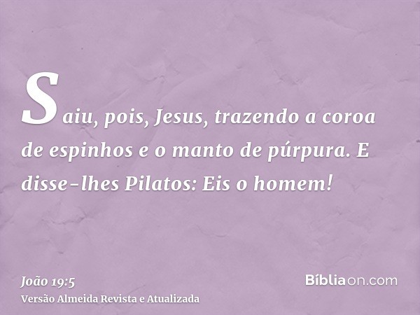 Saiu, pois, Jesus, trazendo a coroa de espinhos e o manto de púrpura. E disse-lhes Pilatos: Eis o homem!