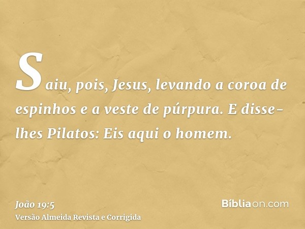 Saiu, pois, Jesus, levando a coroa de espinhos e a veste de púrpura. E disse-lhes Pilatos: Eis aqui o homem.