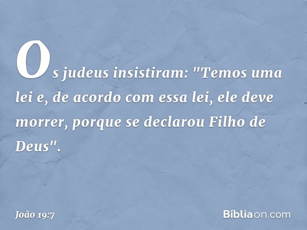 Os judeus insistiram: "Temos uma lei e, de acordo com essa lei, ele deve morrer, porque se declarou Filho de Deus". -- João 19:7