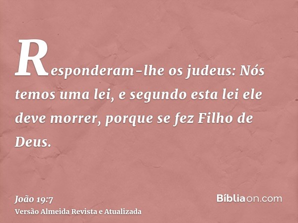 Responderam-lhe os judeus: Nós temos uma lei, e segundo esta lei ele deve morrer, porque se fez Filho de Deus.