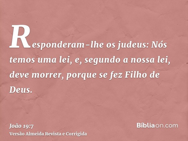 Responderam-lhe os judeus: Nós temos uma lei, e, segundo a nossa lei, deve morrer, porque se fez Filho de Deus.