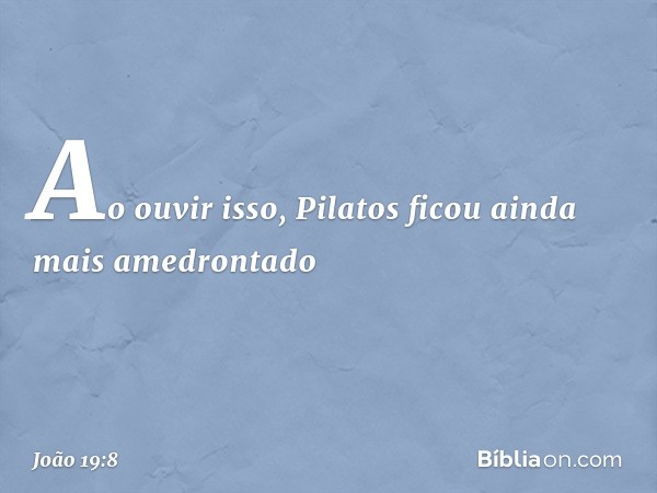 Ao ouvir isso, Pilatos ficou ainda mais amedrontado -- João 19:8