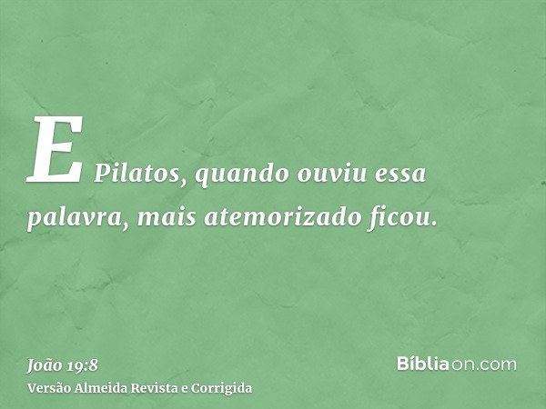 E Pilatos, quando ouviu essa palavra, mais atemorizado ficou.
