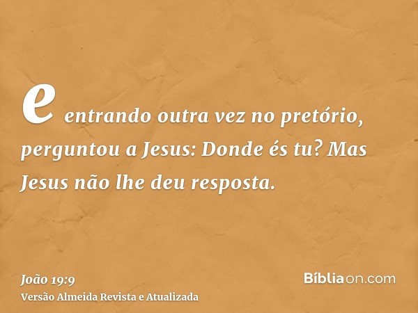 e entrando outra vez no pretório, perguntou a Jesus: Donde és tu? Mas Jesus não lhe deu resposta.