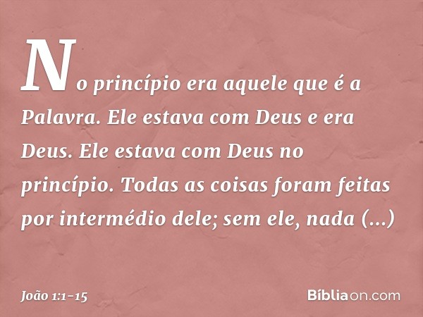 No princípio era aquele que é a Palavra. Ele estava com Deus e era Deus. Ele estava com Deus no princípio. Todas as coisas foram feitas por intermédio dele; sem