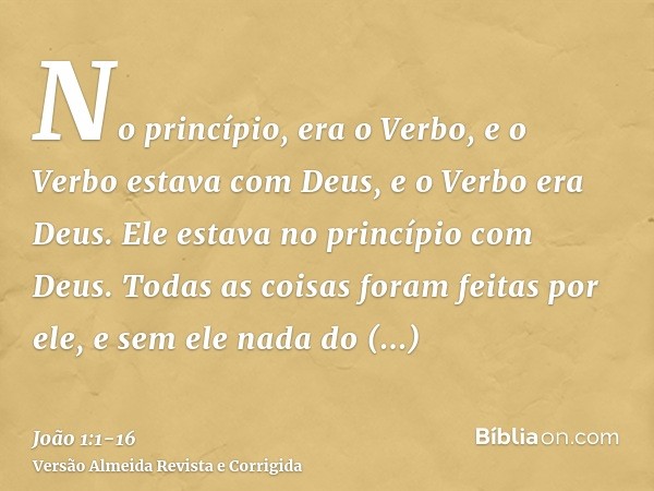 No princípio, era o Verbo, e o Verbo estava com Deus, e o Verbo era Deus.Ele estava no princípio com Deus.Todas as coisas foram feitas por ele, e sem ele nada d