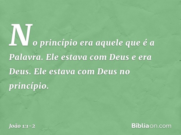 No princípio era aquele que é a Palavra. Ele estava com Deus e era Deus. Ele estava com Deus no princípio. -- João 1:1-2