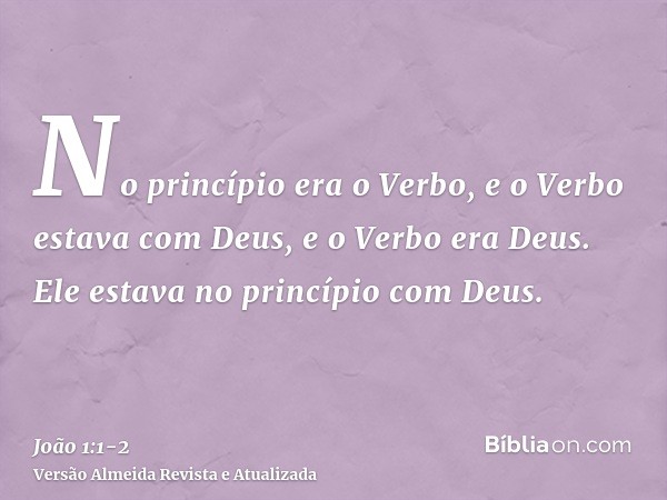 No princípio era o Verbo, e o Verbo estava com Deus, e o Verbo era Deus.Ele estava no princípio com Deus.