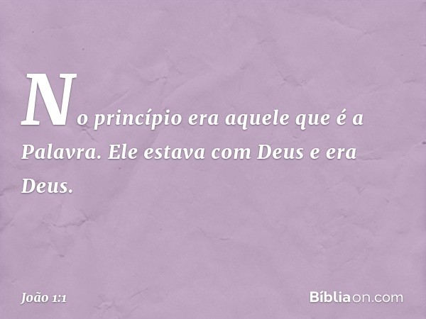 No princípio era aquele que é a Palavra. Ele estava com Deus e era Deus. -- João 1:1