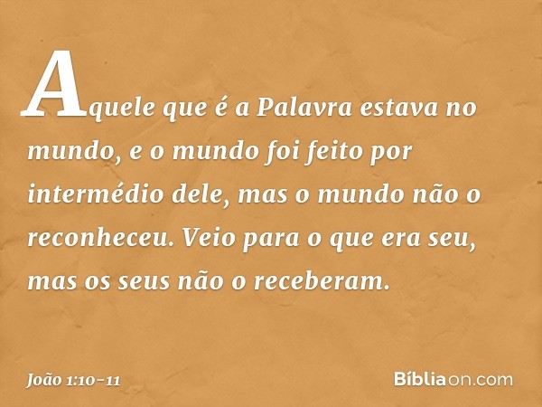 Aquele que é a Palavra estava no mundo, e o mundo foi feito por intermédio dele, mas o mundo não o reconheceu. Veio para o que era seu, mas os seus não o recebe