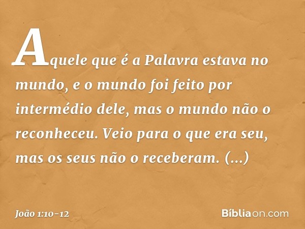 Aquele que é a Palavra estava no mundo, e o mundo foi feito por intermédio dele, mas o mundo não o reconheceu. Veio para o que era seu, mas os seus não o recebe