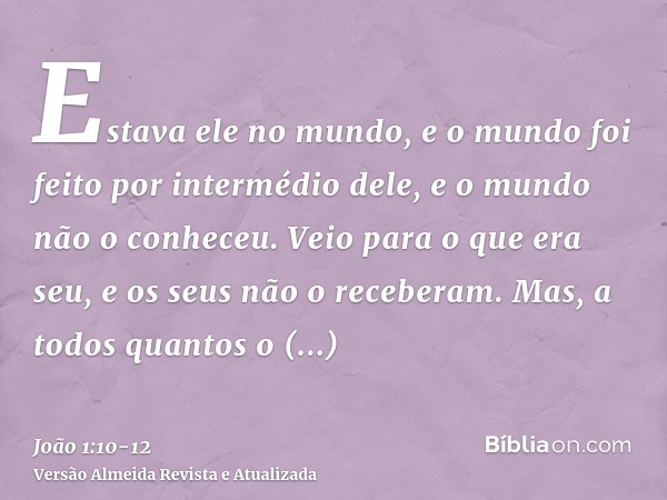 Estava ele no mundo, e o mundo foi feito por intermédio dele, e o mundo não o conheceu.Veio para o que era seu, e os seus não o receberam.Mas, a todos quantos o