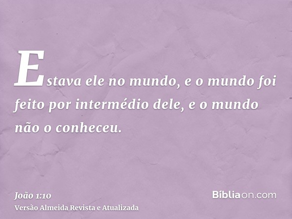 Estava ele no mundo, e o mundo foi feito por intermédio dele, e o mundo não o conheceu.