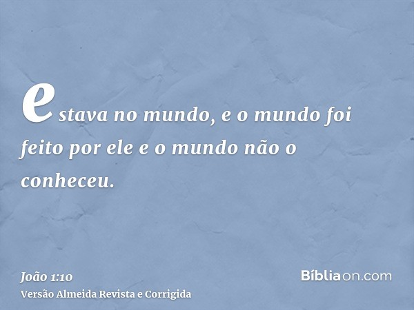 estava no mundo, e o mundo foi feito por ele e o mundo não o conheceu.