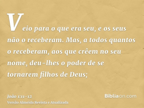 Veio para o que era seu, e os seus não o receberam.Mas, a todos quantos o receberam, aos que crêem no seu nome, deu-lhes o poder de se tornarem filhos de Deus;