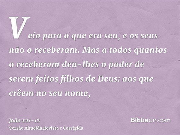 Veio para o que era seu, e os seus não o receberam.Mas a todos quantos o receberam deu-lhes o poder de serem feitos filhos de Deus: aos que crêem no seu nome,