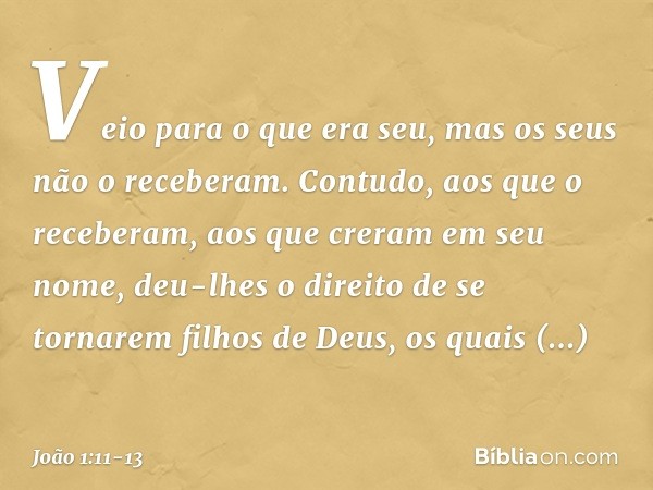 Veio para o que era seu, mas os seus não o receberam. Contudo, aos que o receberam, aos que creram em seu nome, deu-lhes o direito de se tornarem filhos de Deus