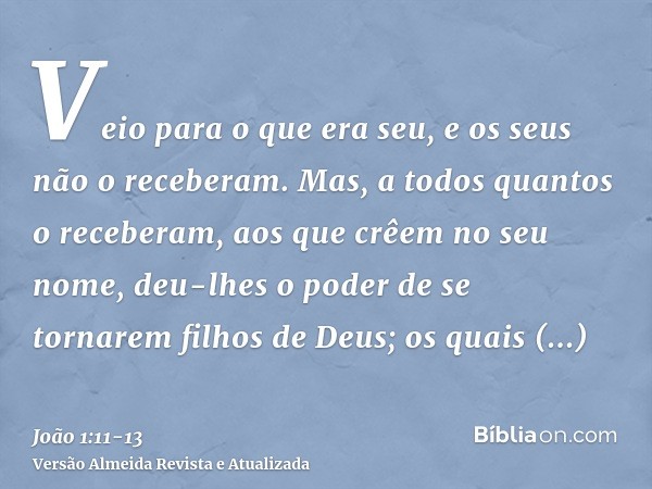 Veio para o que era seu, e os seus não o receberam.Mas, a todos quantos o receberam, aos que crêem no seu nome, deu-lhes o poder de se tornarem filhos de Deus;o