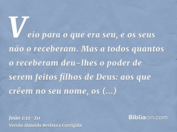 Veio para o que era seu, e os seus não o receberam.Mas a todos quantos o receberam deu-lhes o poder de serem feitos filhos de Deus: aos que crêem no seu nome,os