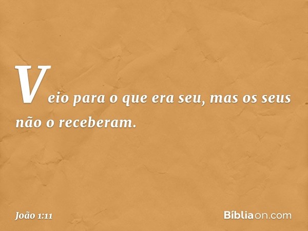 Veio para o que era seu, mas os seus não o receberam. -- João 1:11