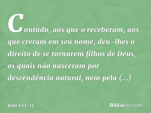 Contudo, aos que o receberam, aos que creram em seu nome, deu-lhes o direito de se tornarem filhos de Deus, os quais não nasceram por descendência natural, nem 