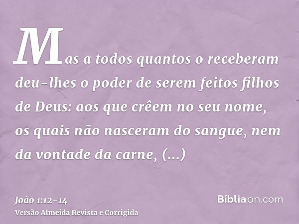 Mas a todos quantos o receberam deu-lhes o poder de serem feitos filhos de Deus: aos que crêem no seu nome,os quais não nasceram do sangue, nem da vontade da ca