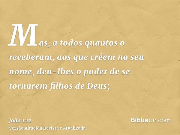 Mas, a todos quantos o receberam, aos que crêem no seu nome, deu-lhes o poder de se tornarem filhos de Deus;