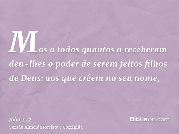 Mas a todos quantos o receberam deu-lhes o poder de serem feitos filhos de Deus: aos que crêem no seu nome,