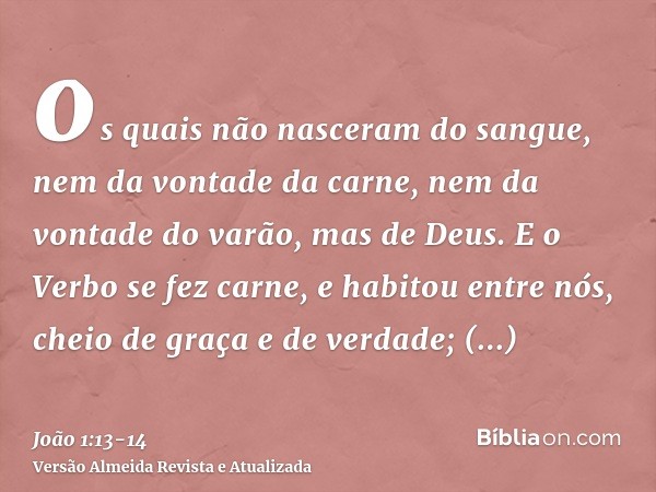 os quais não nasceram do sangue, nem da vontade da carne, nem da vontade do varão, mas de Deus.E o Verbo se fez carne, e habitou entre nós, cheio de graça e de 