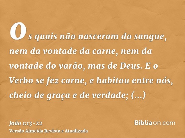 os quais não nasceram do sangue, nem da vontade da carne, nem da vontade do varão, mas de Deus.E o Verbo se fez carne, e habitou entre nós, cheio de graça e de 