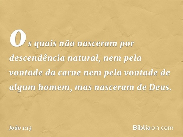 os quais não nasceram por descendência natural, nem pela vontade da carne nem pela vontade de algum homem, mas nasceram de Deus. -- João 1:13