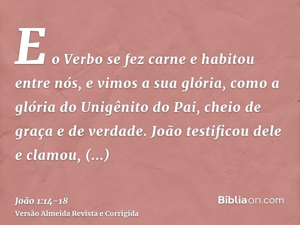 E o Verbo se fez carne e habitou entre nós, e vimos a sua glória, como a glória do Unigênito do Pai, cheio de graça e de verdade.João testificou dele e clamou, 