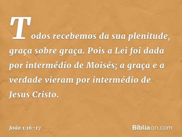 Todos recebemos da sua plenitude, graça sobre graça. Pois a Lei foi dada por intermédio de Moisés; a graça e a verdade vieram por intermédio de Jesus Cristo. --