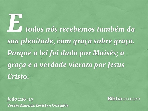 E todos nós recebemos também da sua plenitude, com graça sobre graça.Porque a lei foi dada por Moisés; a graça e a verdade vieram por Jesus Cristo.