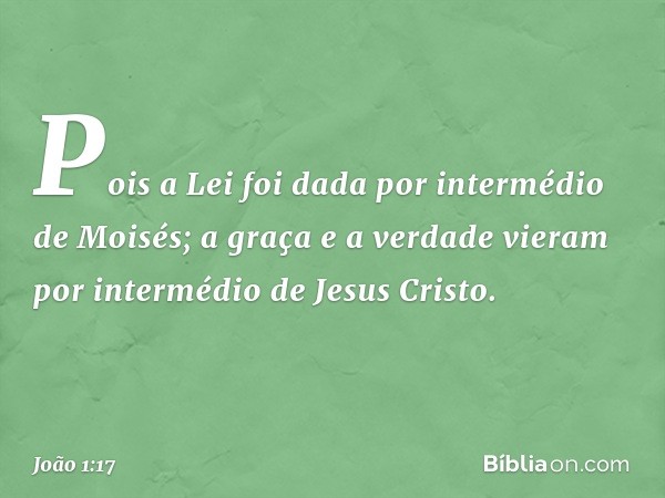 Pois a Lei foi dada por intermédio de Moisés; a graça e a verdade vieram por intermédio de Jesus Cristo. -- João 1:17