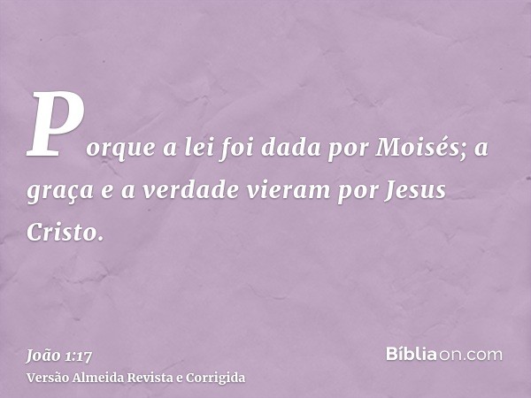 Porque a lei foi dada por Moisés; a graça e a verdade vieram por Jesus Cristo.