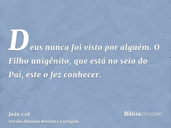 Deus nunca foi visto por alguém. O Filho unigênito, que está no seio do Pai, este o fez conhecer.
