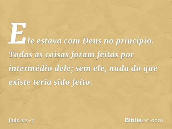 Ele estava com Deus no princípio. Todas as coisas foram feitas por intermédio dele; sem ele, nada do que existe teria sido feito. -- João 1:2-3