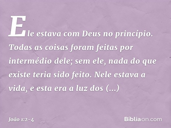 Ele estava com Deus no princípio. Todas as coisas foram feitas por intermédio dele; sem ele, nada do que existe teria sido feito. Nele estava a vida, e esta era