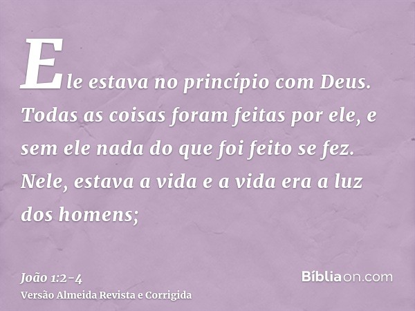 Ele estava no princípio com Deus.Todas as coisas foram feitas por ele, e sem ele nada do que foi feito se fez.Nele, estava a vida e a vida era a luz dos homens;